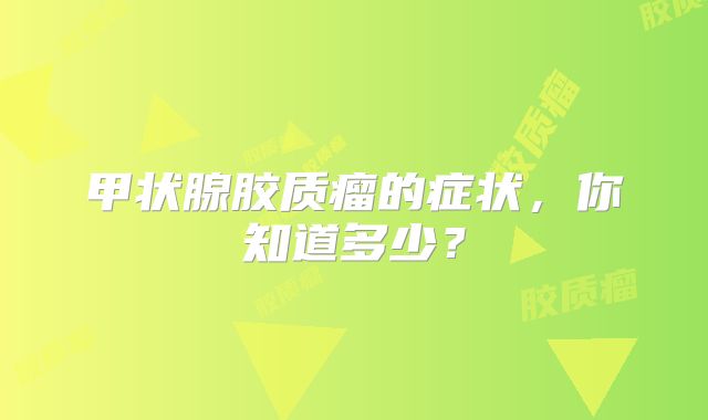甲状腺胶质瘤的症状，你知道多少？