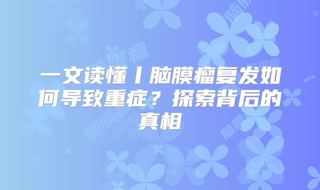 一文读懂丨脑膜瘤复发如何导致重症？探索背后的真相
