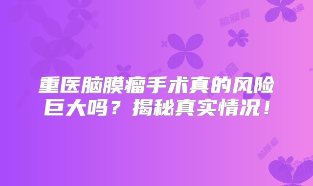 重医脑膜瘤手术真的风险巨大吗？揭秘真实情况！
