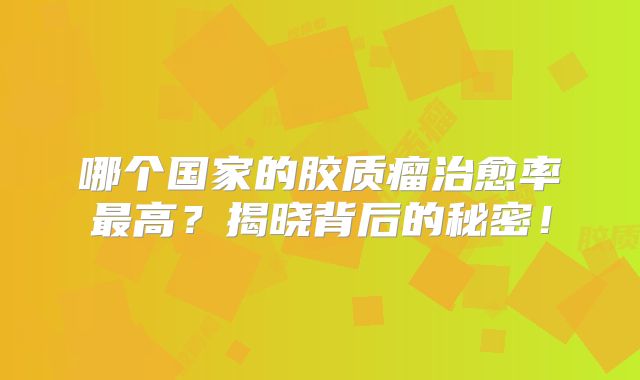 哪个国家的胶质瘤治愈率最高？揭晓背后的秘密！