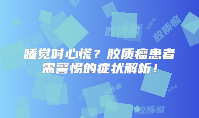 睡觉时心慌？胶质瘤患者需警惕的症状解析！