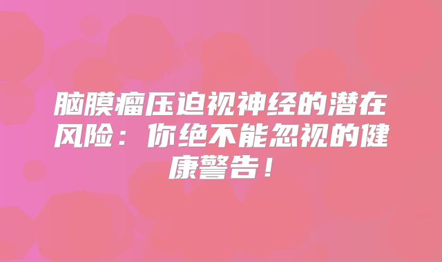 脑膜瘤压迫视神经的潜在风险：你绝不能忽视的健康警告！