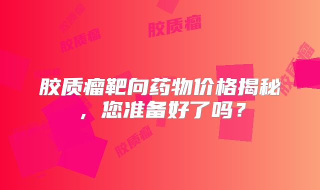 胶质瘤靶向药物价格揭秘，您准备好了吗？