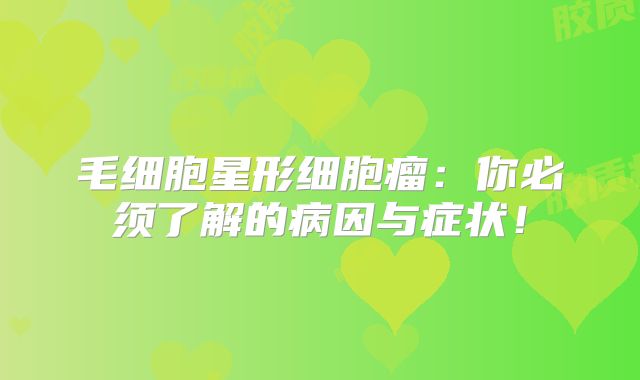 毛细胞星形细胞瘤：你必须了解的病因与症状！