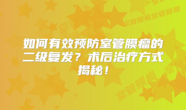 如何有效预防室管膜瘤的二级复发？术后治疗方式揭秘！