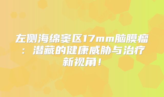 左侧海绵窦区17mm脑膜瘤：潜藏的健康威胁与治疗新视角！