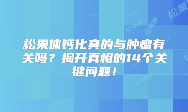 松果体钙化真的与肿瘤有关吗？揭开真相的14个关键问题！