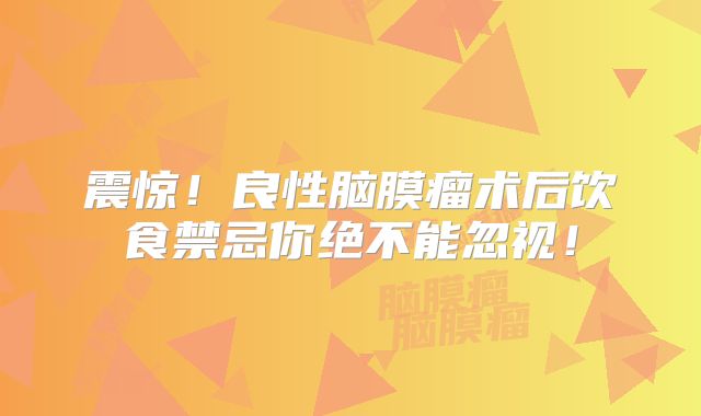 震惊！良性脑膜瘤术后饮食禁忌你绝不能忽视！