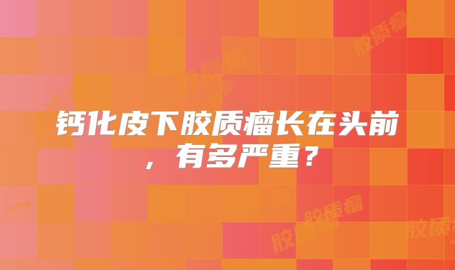 钙化皮下胶质瘤长在头前，有多严重？