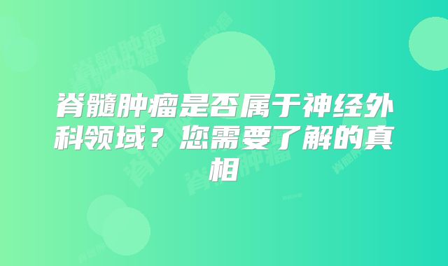 脊髓肿瘤是否属于神经外科领域？您需要了解的真相