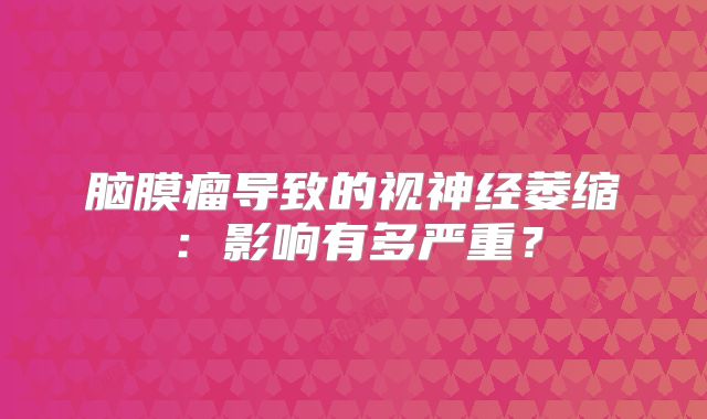 脑膜瘤导致的视神经萎缩：影响有多严重？