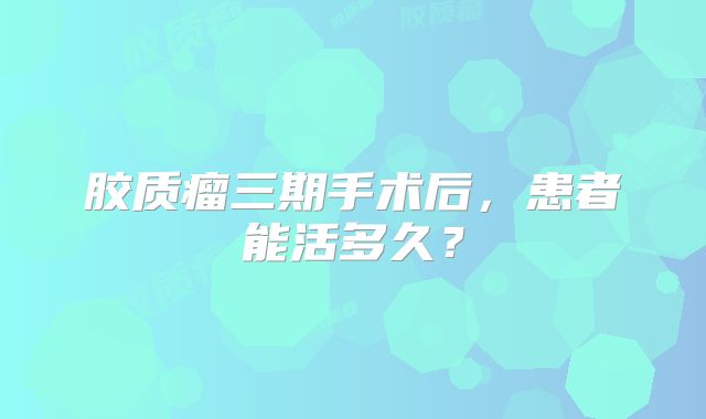 胶质瘤三期手术后，患者能活多久？