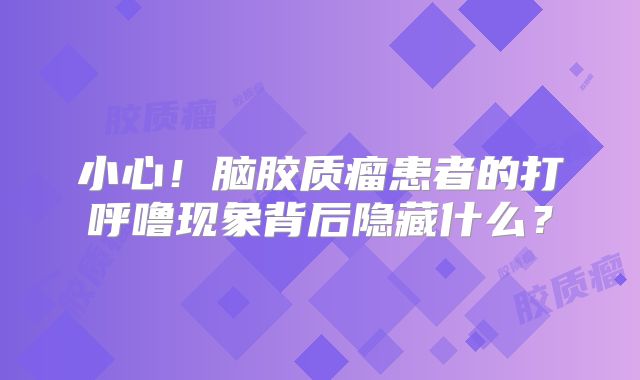 小心！脑胶质瘤患者的打呼噜现象背后隐藏什么？