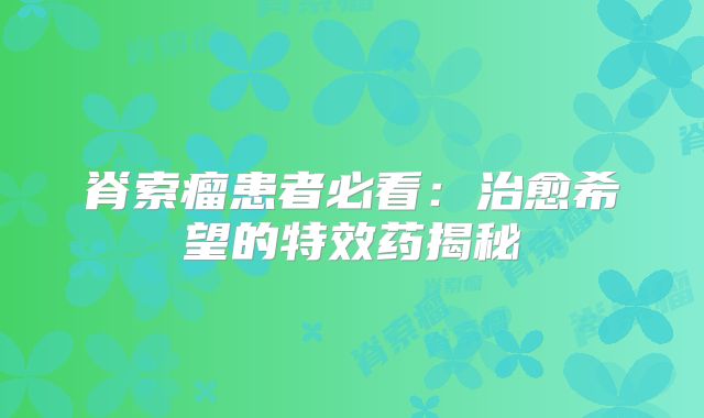 脊索瘤患者必看：治愈希望的特效药揭秘