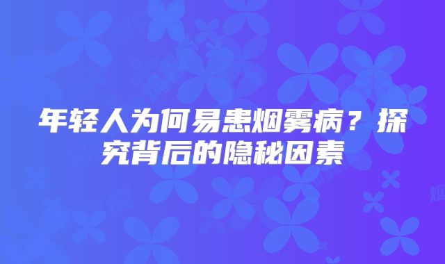 年轻人为何易患烟雾病？探究背后的隐秘因素