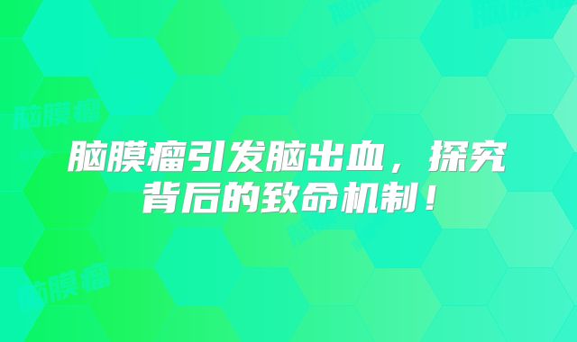 脑膜瘤引发脑出血，探究背后的致命机制！