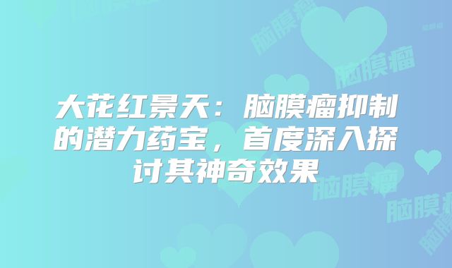大花红景天：脑膜瘤抑制的潜力药宝，首度深入探讨其神奇效果