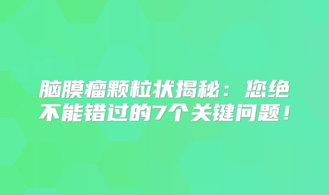 脑膜瘤颗粒状揭秘：您绝不能错过的7个关键问题！