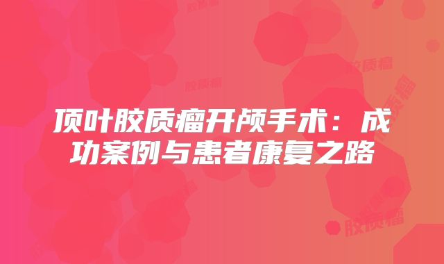 顶叶胶质瘤开颅手术：成功案例与患者康复之路