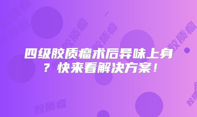 四级胶质瘤术后异味上身？快来看解决方案！