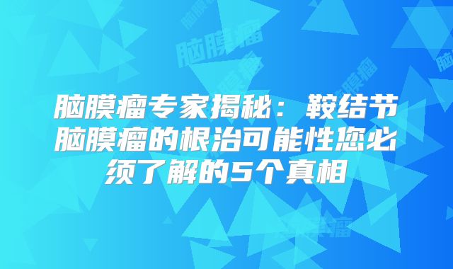 脑膜瘤专家揭秘：鞍结节脑膜瘤的根治可能性您必须了解的5个真相