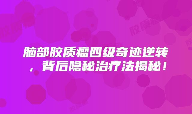 脑部胶质瘤四级奇迹逆转，背后隐秘治疗法揭秘！
