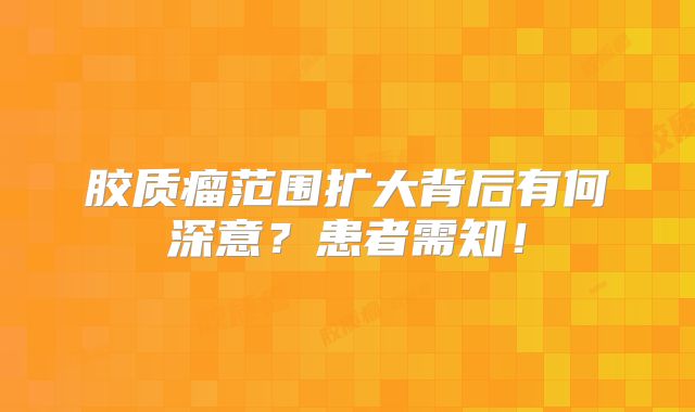 胶质瘤范围扩大背后有何深意？患者需知！