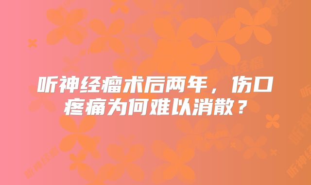 听神经瘤术后两年，伤口疼痛为何难以消散？
