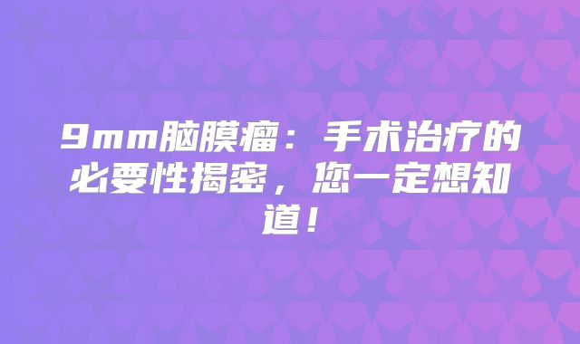 9mm脑膜瘤：手术治疗的必要性揭密，您一定想知道！