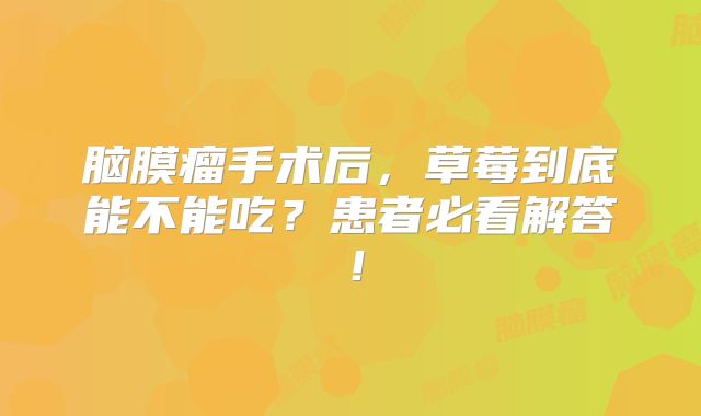 脑膜瘤手术后，草莓到底能不能吃？患者必看解答！