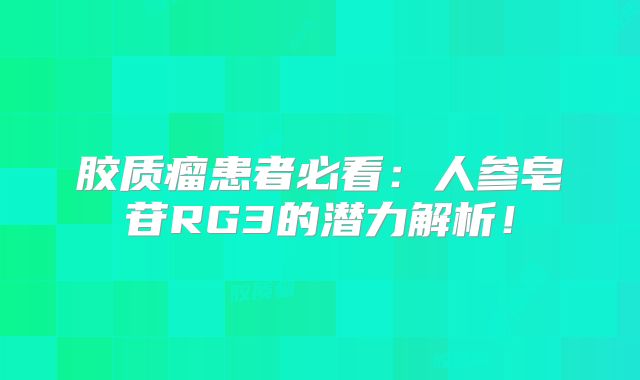 胶质瘤患者必看：人参皂苷RG3的潜力解析！