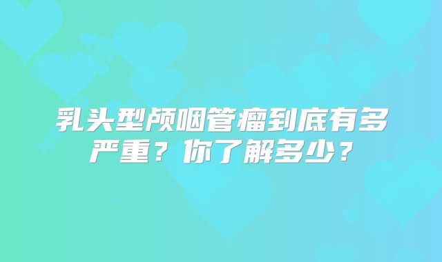 乳头型颅咽管瘤到底有多严重？你了解多少？