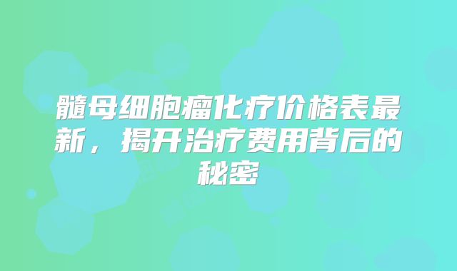 髓母细胞瘤化疗价格表最新，揭开治疗费用背后的秘密