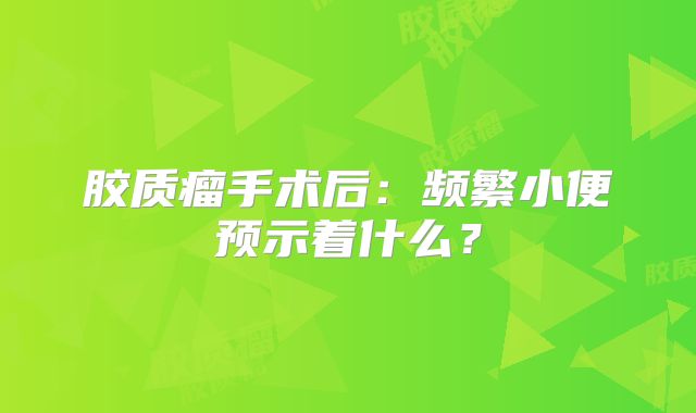 胶质瘤手术后：频繁小便预示着什么？