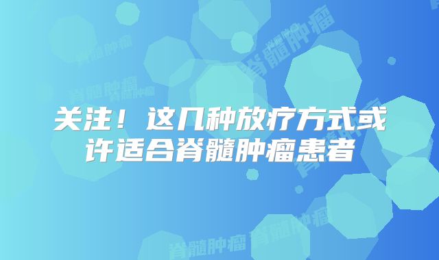 关注！这几种放疗方式或许适合脊髓肿瘤患者