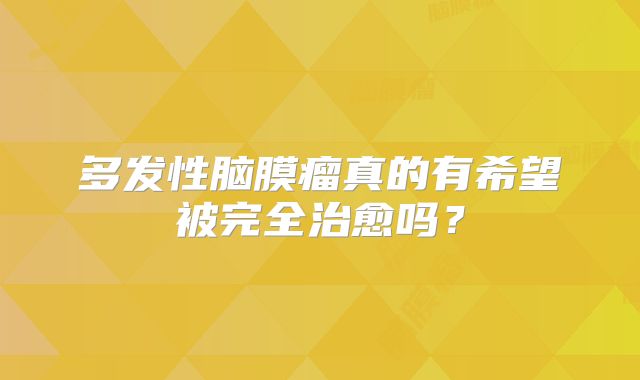 多发性脑膜瘤真的有希望被完全治愈吗？