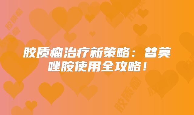 胶质瘤治疗新策略：替莫唑胺使用全攻略！
