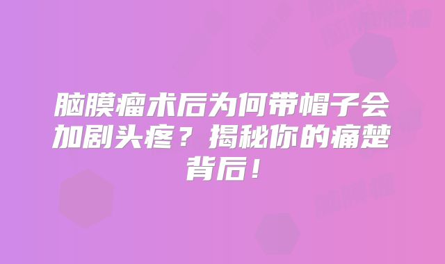 脑膜瘤术后为何带帽子会加剧头疼？揭秘你的痛楚背后！