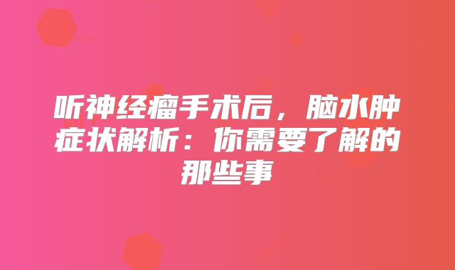 听神经瘤手术后，脑水肿症状解析：你需要了解的那些事