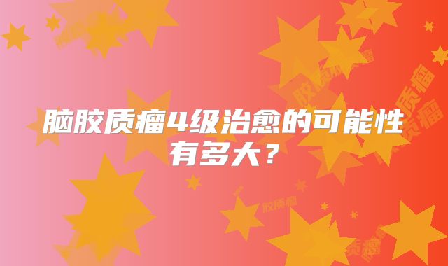 脑胶质瘤4级治愈的可能性有多大？