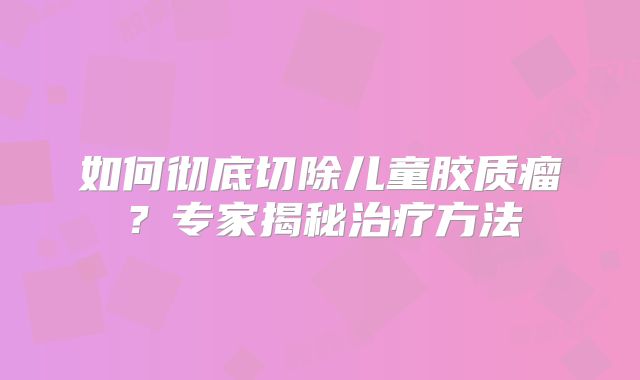 如何彻底切除儿童胶质瘤？专家揭秘治疗方法