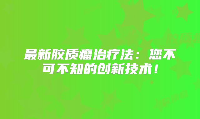 最新胶质瘤治疗法：您不可不知的创新技术！