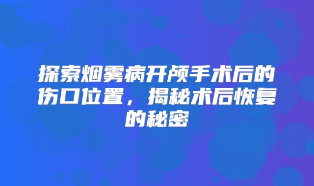 探索烟雾病开颅手术后的伤口位置，揭秘术后恢复的秘密