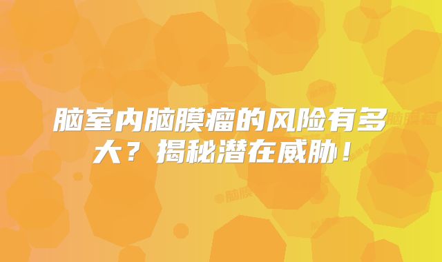 脑室内脑膜瘤的风险有多大？揭秘潜在威胁！