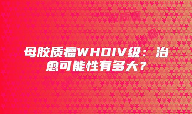 母胶质瘤WHOIV级：治愈可能性有多大？