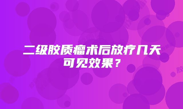 二级胶质瘤术后放疗几天可见效果？