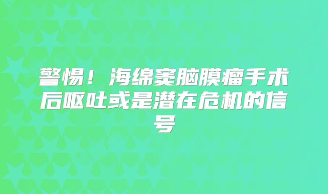 警惕！海绵窦脑膜瘤手术后呕吐或是潜在危机的信号