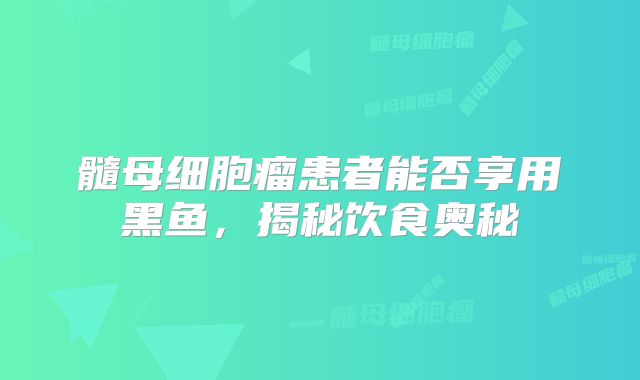 髓母细胞瘤患者能否享用黑鱼，揭秘饮食奥秘