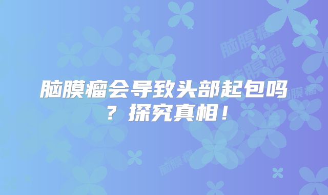 脑膜瘤会导致头部起包吗？探究真相！
