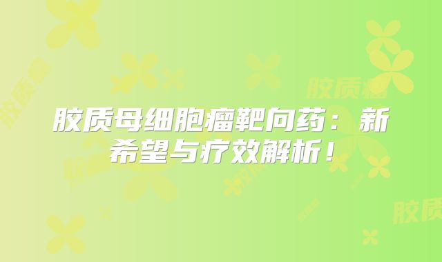 胶质母细胞瘤靶向药：新希望与疗效解析！